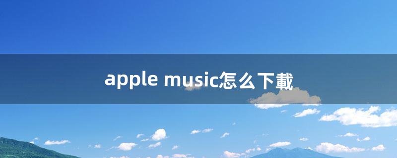 apple music怎么下載（apple music如何快速下載)